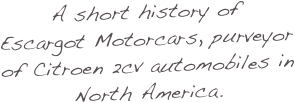 A short history of 
Escargot Motorcars, purveyor of Citroen 2cv automobiles in 
North America.